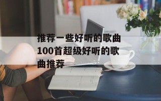 推荐一些好听的歌曲 100首超级好听的歌曲推荐
