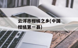 云浮市柑橘之乡(中国柑橘第一县)