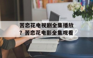 苦恋花电视剧全集播放？苦恋花电影全集观看