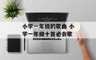 小学一年级的歌曲 小学一年级十首必会歌