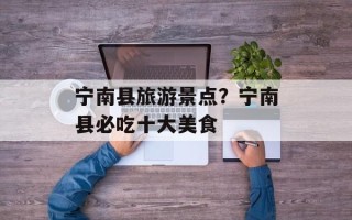 宁南县旅游景点？宁南县必吃十大美食
