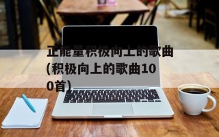 正能量积极向上的歌曲(积极向上的歌曲100首)