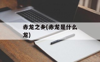 赤龙之乡(赤龙是什么龙)