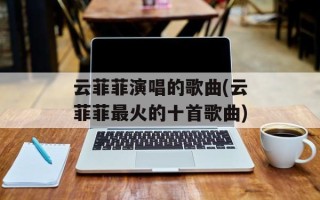 云菲菲演唱的歌曲(云菲菲最火的十首歌曲)