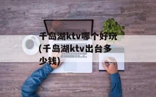 千岛湖ktv哪个好玩(千岛湖ktv出台多少钱)