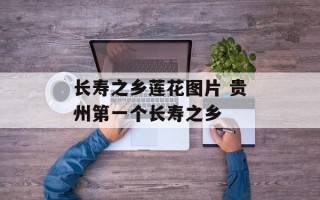 长寿之乡莲花图片 贵州第一个长寿之乡