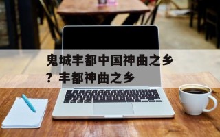 鬼城丰都中国神曲之乡？丰都神曲之乡