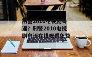 刑警2010电视剧粤语？刑警2010电视剧粤语在线观看免费