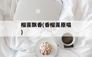 榴莲飘香(香榴莲原唱)
