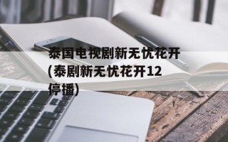 泰国电视剧新无忧花开(泰剧新无忧花开12停播)