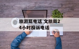旅游局电话 文旅局24小时投诉电话