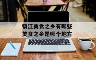 镇江美食之乡有哪些 美食之乡是哪个地方