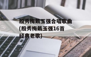 殷秀梅戴玉强合唱歌曲(殷秀梅戴玉强16首经典老歌)