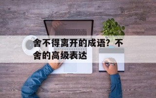 舍不得离开的成语？不舍的高级表达
