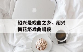 绍兴是戏曲之乡，绍兴梅花烙戏曲唱段