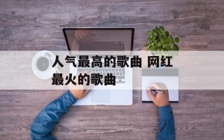 人气最高的歌曲 网红最火的歌曲
