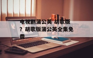 电视剧蒲公英 胡歌版？胡歌版蒲公英全集免费
