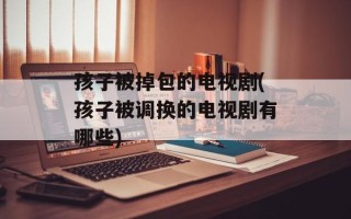 孩子被掉包的电视剧(孩子被调换的电视剧有哪些)