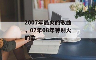 2007年最火的歌曲，07年08年特别火的歌