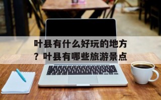 叶县有什么好玩的地方？叶县有哪些旅游景点