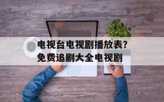 电视台电视剧播放表？免费追剧大全电视剧