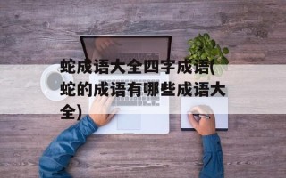 蛇成语大全四字成语(蛇的成语有哪些成语大全)