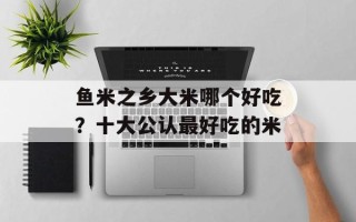 鱼米之乡大米哪个好吃？十大公认最好吃的米