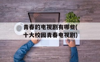 青春的电视剧有哪些(十大校园青春电视剧)