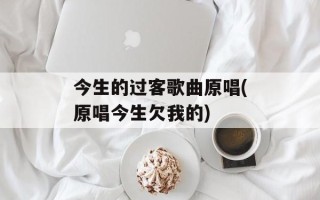 今生的过客歌曲原唱(原唱今生欠我的)