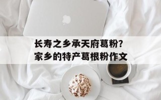 长寿之乡承天府葛粉？家乡的特产葛根粉作文