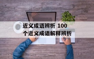 近义成语辨析 100个近义成语解释辨析