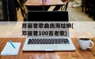 邓丽君歌曲南海姑娘(邓丽君100首老歌)