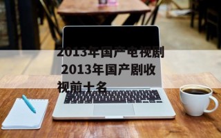 2013年国产电视剧 2013年国产剧收视前十名
