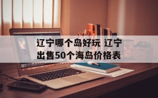 辽宁哪个岛好玩 辽宁出售50个海岛价格表