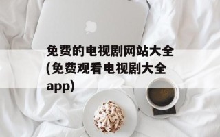 免费的电视剧网站大全(免费观看电视剧大全app)