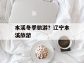 本溪冬季旅游？辽宁本溪旅游