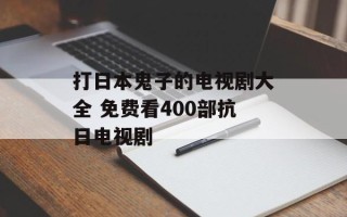 打日本鬼子的电视剧大全 免费看400部抗日电视剧