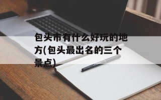 包头市有什么好玩的地方(包头最出名的三个景点)