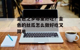金色之乡哪里好吃？金色的丝瓜怎么做好吃又简单