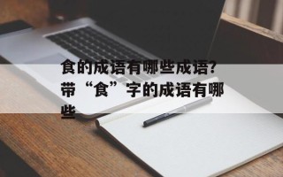 食的成语有哪些成语？带“食”字的成语有哪些