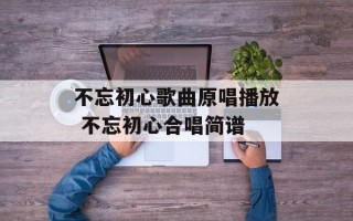 不忘初心歌曲原唱播放 不忘初心合唱简谱