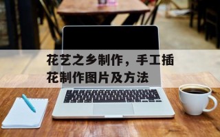 花艺之乡制作，手工插花制作图片及方法