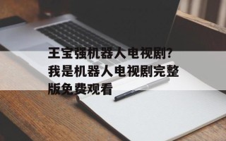 王宝强机器人电视剧？我是机器人电视剧完整版免费观看