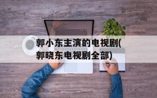 郭小东主演的电视剧(郭晓东电视剧全部)