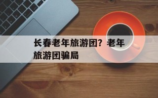 长春老年旅游团？老年旅游团骗局