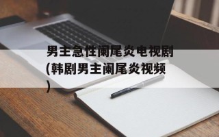 男主急性阑尾炎电视剧(韩剧男主阑尾炎视频)