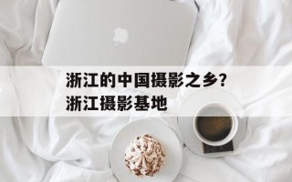 浙江的中国摄影之乡？浙江摄影基地