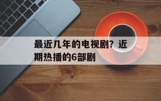 最近几年的电视剧？近期热播的6部剧