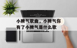 小脾气歌曲，小脾气你有了小脾气是什么歌