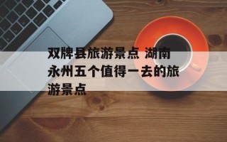 双牌县旅游景点 湖南永州五个值得一去的旅游景点